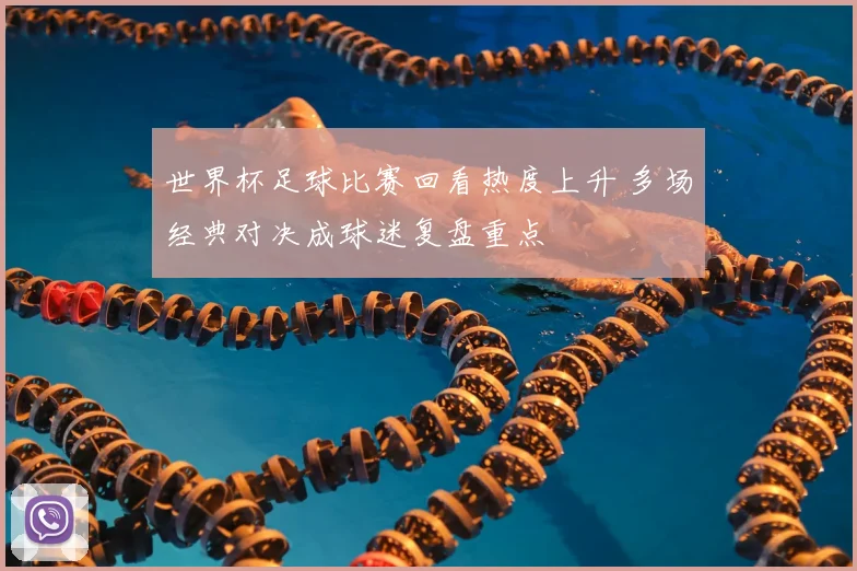 世界杯足球比赛回看热度上升 多场经典对决成球迷复盘重点