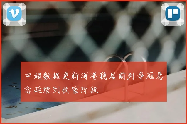 中超数据更新海港稳居前列争冠悬念延续到收官阶段