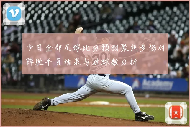 今日全部足球比分预测聚焦多场对阵胜平负结果与进球数分析