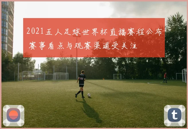 2021五人足球世界杯直播赛程公布 赛事看点与观赛渠道受关注