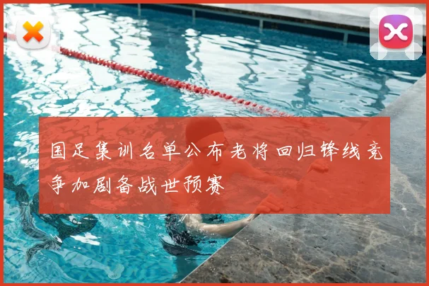 国足集训名单公布老将回归锋线竞争加剧备战世预赛