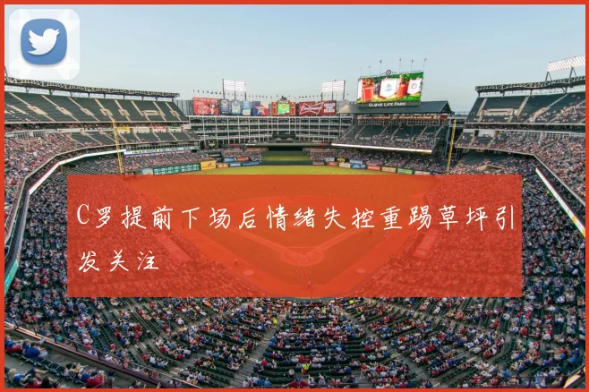 C罗提前下场后情绪失控重踢草坪引发关注