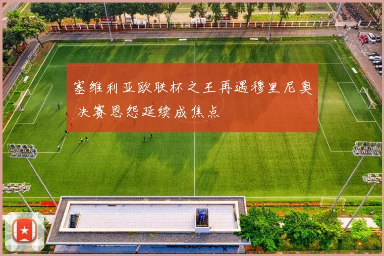 塞维利亚欧联杯之王再遇穆里尼奥 决赛恩怨延续成焦点