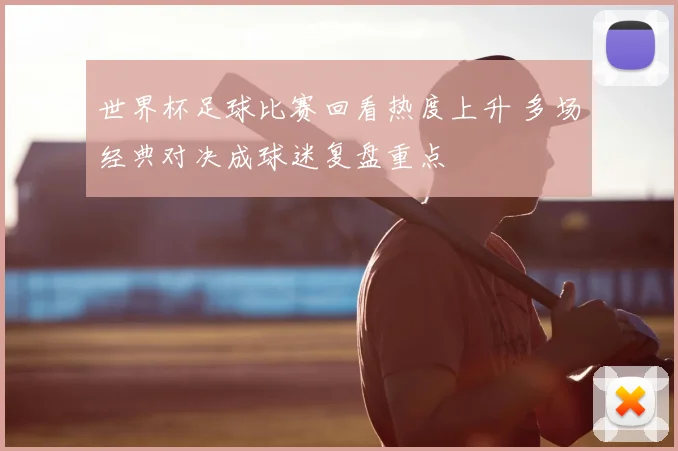世界杯足球比赛回看热度上升 多场经典对决成球迷复盘重点